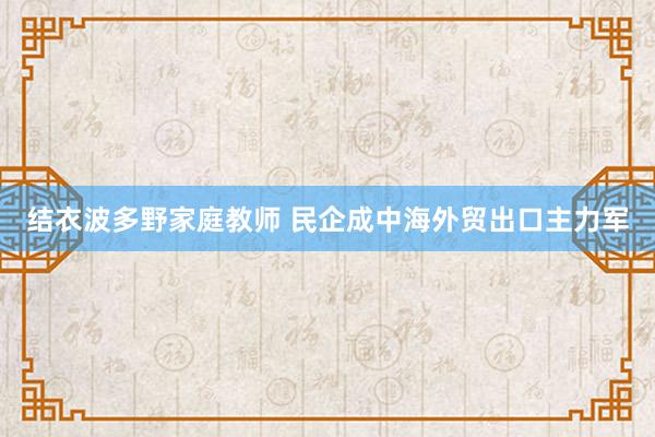 结衣波多野家庭教师 民企成中海外贸出口主力军