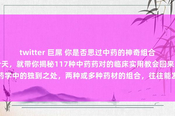 twitter 巨屌 你是否思过中药的神奇组合不错产生何如的疗效?今天,就带你揭秘117种中药药对的临床实用教会回来!中药药对,是中医药学中的独到之处,两种或多种药材的组合,往往能发达出出东说念主预思的疗效。此次咱们回来的...