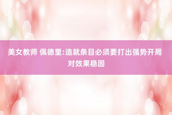 美女教师 佩德里:造就条目必须要打出强势开局 对效果稳固