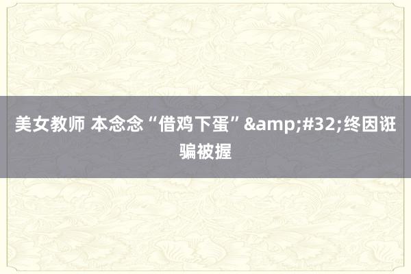 美女教师 本念念“借鸡下蛋”&#32;终因诳骗被握