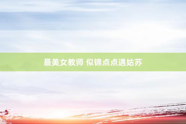 最美女教师 似锦点点遇姑苏