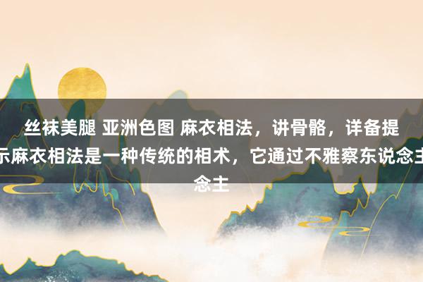 丝袜美腿 亚洲色图 麻衣相法,讲骨骼,详备提示麻衣相法是一种传统的相术,它通过不雅察东说念主
