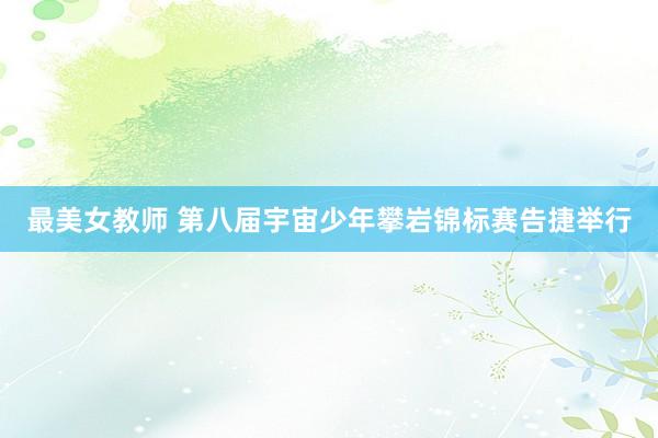 最美女教师 第八届宇宙少年攀岩锦标赛告捷举行