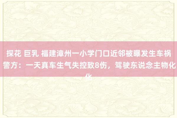 探花 巨乳 福建漳州一小学门口近邻被曝发生车祸 警方：一天真车生气失控致8伤，驾驶东说念主物化