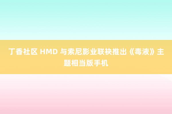 丁香社区 HMD 与索尼影业联袂推出《毒液》主题相当版手机