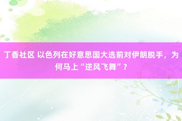 丁香社区 以色列在好意思国大选前对伊朗脱手，为何马上“逆风飞舞”？