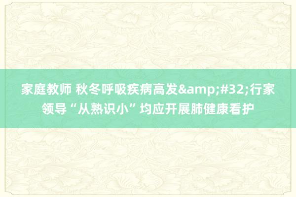 家庭教师 秋冬呼吸疾病高发&#32;行家领导“从熟识小”均应开展肺健康看护