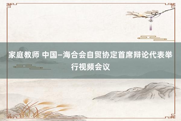 家庭教师 中国—海合会自贸协定首席辩论代表举行视频会议