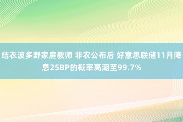 结衣波多野家庭教师 非农公布后 好意思联储11月降息25BP的概率高潮至99.7%