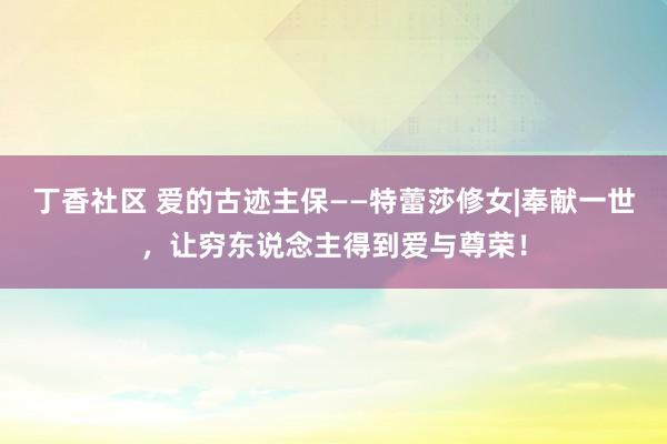 丁香社区 爱的古迹主保——特蕾莎修女|奉献一世，让穷东说念主得到爱与尊荣！