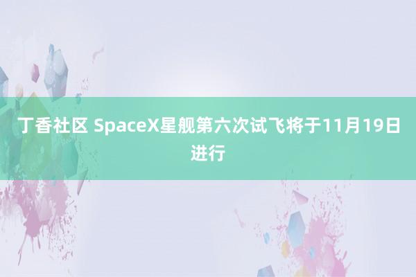 丁香社区 SpaceX星舰第六次试飞将于11月19日进行