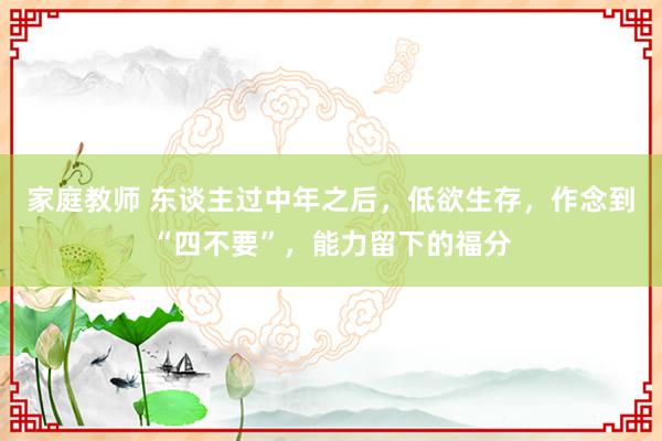 家庭教师 东谈主过中年之后，低欲生存，作念到“四不要”，能力留下的福分