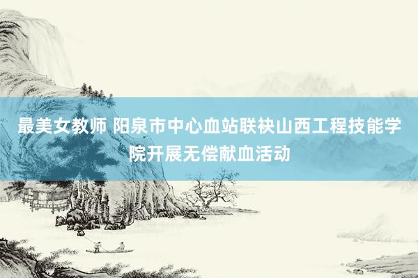 最美女教师 阳泉市中心血站联袂山西工程技能学院开展无偿献血活动