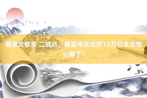 最美女教师 二战后，被留传东北的10万日本女性去哪了？
