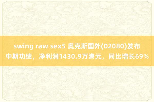 swing raw sex5 奥克斯国外(02080)发布中期功绩，净利润1430.9万港元，同比增长69%