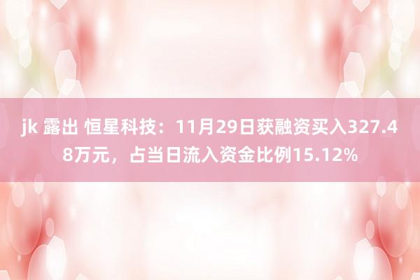 jk 露出 恒星科技：11月29日获融资买入327.48万元，占当日流入资金比例15.12%