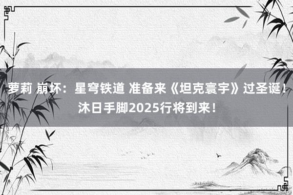 萝莉 崩坏：星穹铁道 准备来《坦克寰宇》过圣诞！沐日手脚2025行将到来！