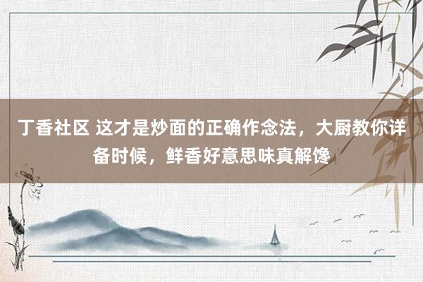 丁香社区 这才是炒面的正确作念法，大厨教你详备时候，鲜香好意思味真解馋