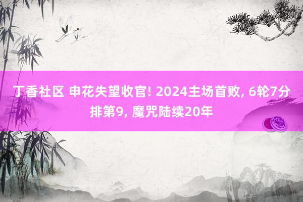 丁香社区 申花失望收官! 2024主场首败， 6轮7分排第9， 魔咒陆续20年