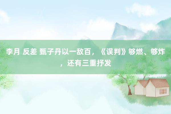 李月 反差 甄子丹以一敌百，《误判》够燃、够炸，还有三重抒发