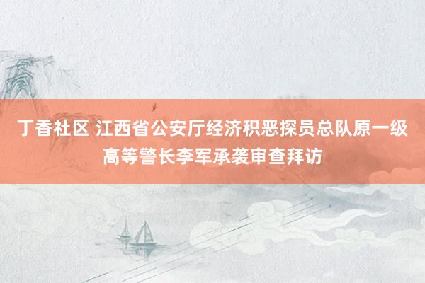 丁香社区 江西省公安厅经济积恶探员总队原一级高等警长李军承袭审查拜访