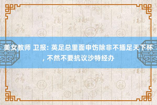 美女教师 卫报: 英足总里面申饬除非不插足天下杯， 不然不要抗议沙特经办