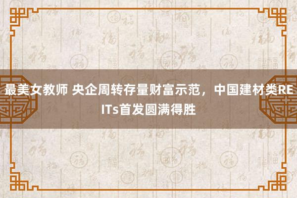 最美女教师 央企周转存量财富示范，中国建材类REITs首发圆满得胜