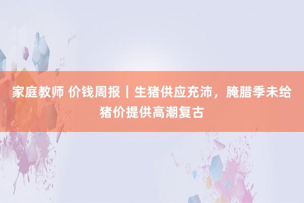 家庭教师 价钱周报｜生猪供应充沛，腌腊季未给猪价提供高潮复古