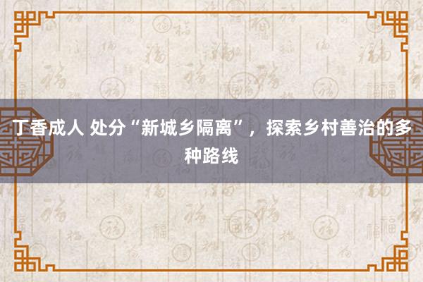 丁香成人 处分“新城乡隔离”，探索乡村善治的多种路线