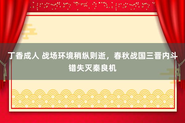 丁香成人 战场环境稍纵则逝，春秋战国三晋内斗错失灭秦良机