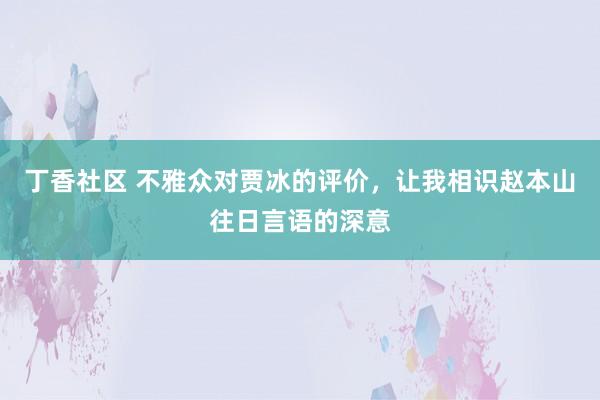 丁香社区 不雅众对贾冰的评价，让我相识赵本山往日言语的深意