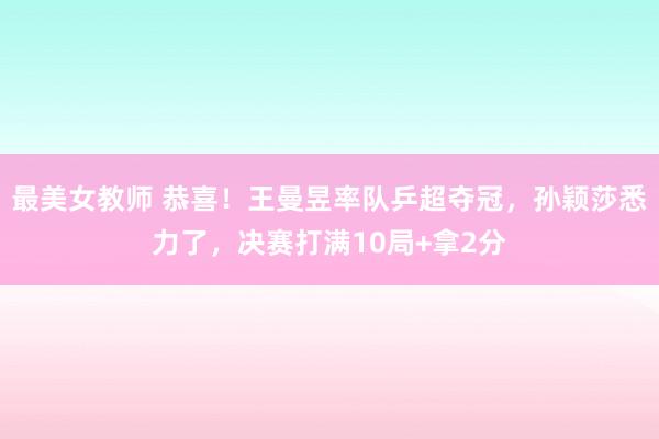 最美女教师 恭喜！王曼昱率队乒超夺冠，孙颖莎悉力了，决赛打满10局+拿2分
