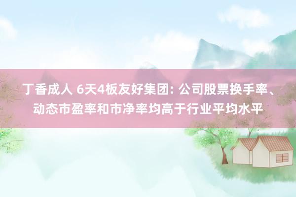 丁香成人 6天4板友好集团: 公司股票换手率、动态市盈率和市净率均高于行业平均水平