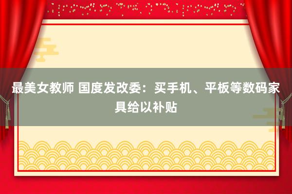 最美女教师 国度发改委：买手机、平板等数码家具给以补贴