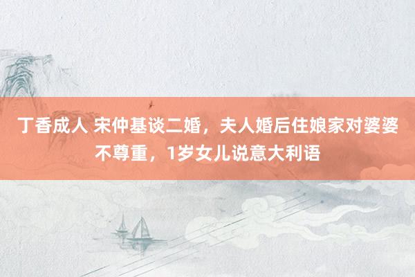 丁香成人 宋仲基谈二婚，夫人婚后住娘家对婆婆不尊重，1岁女儿说意大利语