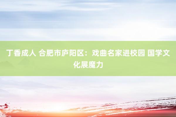 丁香成人 合肥市庐阳区：戏曲名家进校园 国学文化展魔力