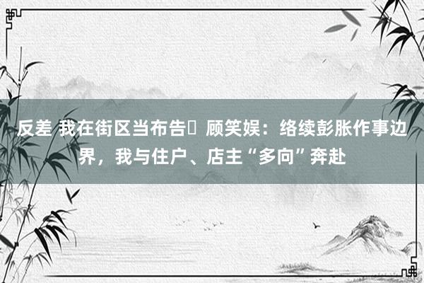 反差 我在街区当布告￨顾笑娱：络续彭胀作事边界，我与住户、店主“多向”奔赴