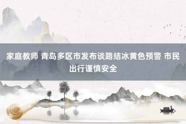 家庭教师 青岛多区市发布谈路结冰黄色预警 市民出行谨慎安全