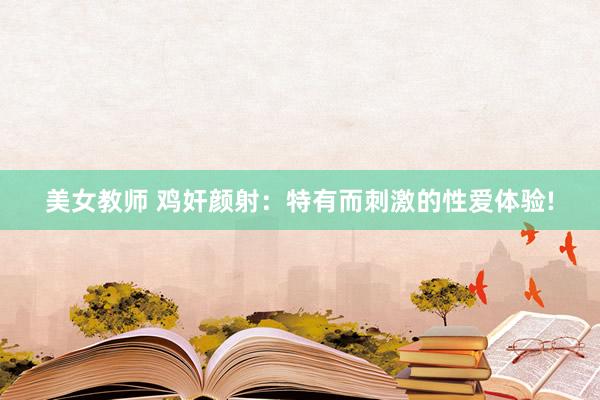 美女教师 鸡奸颜射：特有而刺激的性爱体验!