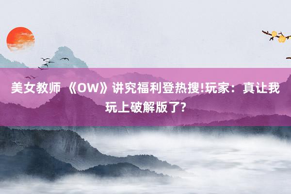 美女教师 《OW》讲究福利登热搜!玩家：真让我玩上破解版了?