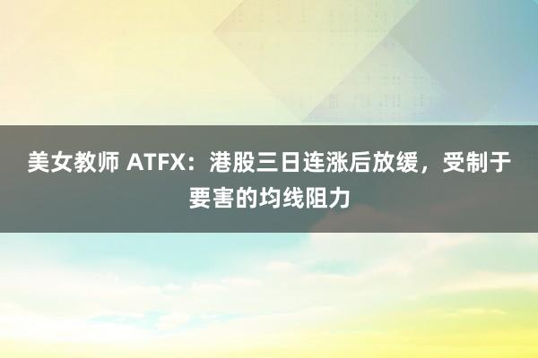 美女教师 ATFX：港股三日连涨后放缓，受制于要害的均线阻力