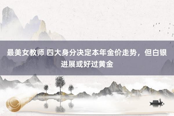 最美女教师 四大身分决定本年金价走势，但白银进展或好过黄金