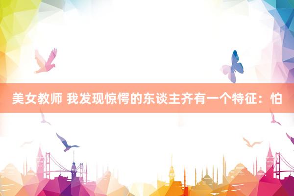 美女教师 我发现惊愕的东谈主齐有一个特征：怕