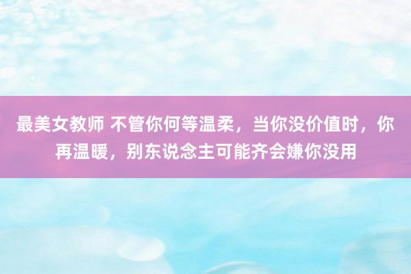 最美女教师 不管你何等温柔，当你没价值时，你再温暖，别东说念主可能齐会嫌你没用