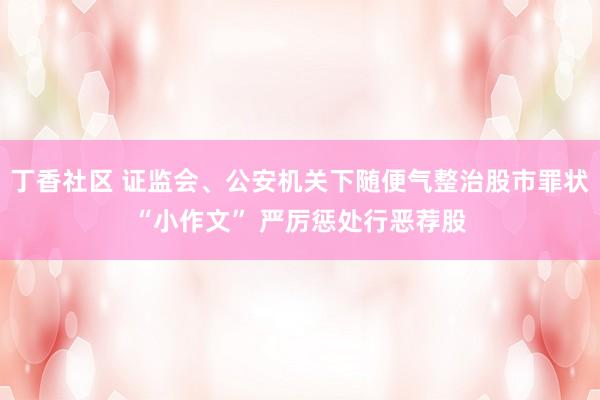 丁香社区 证监会、公安机关下随便气整治股市罪状“小作文” 严厉惩处行恶荐股