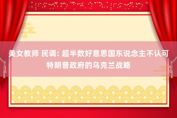 美女教师 民调: 超半数好意思国东说念主不认可特朗普政府的乌克兰战略