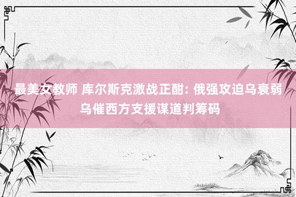 最美女教师 库尔斯克激战正酣: 俄强攻迫乌衰弱 乌催西方支援谋道判筹码
