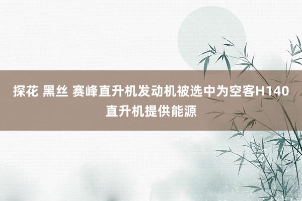 探花 黑丝 赛峰直升机发动机被选中为空客H140直升机提供能源
