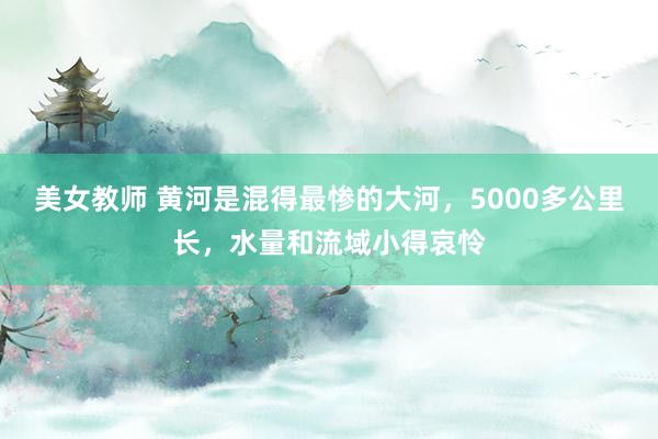 美女教师 黄河是混得最惨的大河，5000多公里长，水量和流域小得哀怜