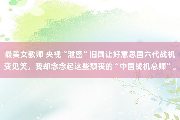最美女教师 央视“泄密”旧闻让好意思国六代战机变见笑，我却念念起这些颓丧的“中国战机总师”。